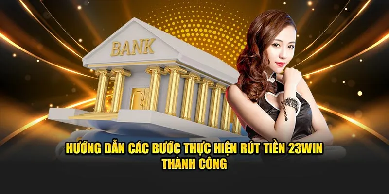 Hướng dẫn các bước thực hiện rút tiền 23win thành công