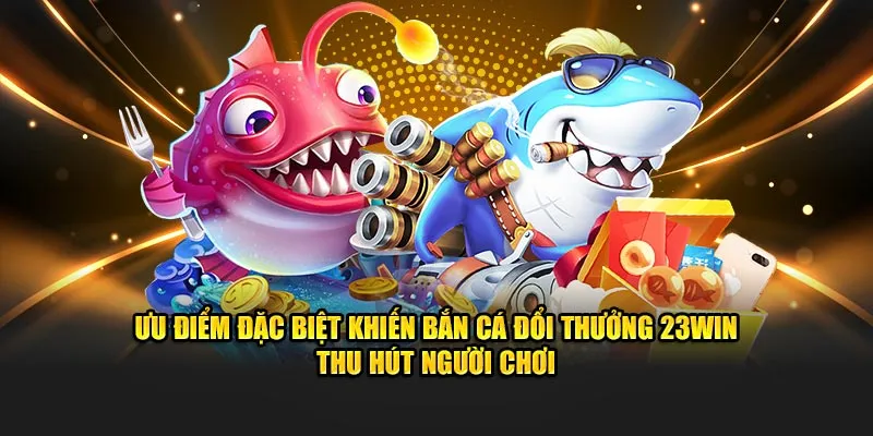 Ưu điểm đặc biệt khiến bắn cá đổi thưởng 23win thu hút người chơi